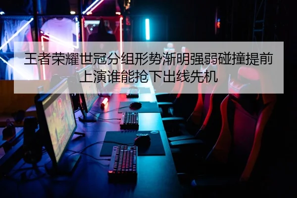 王者荣耀世冠分组形势渐明强弱碰撞提前上演谁能抢下出线先机