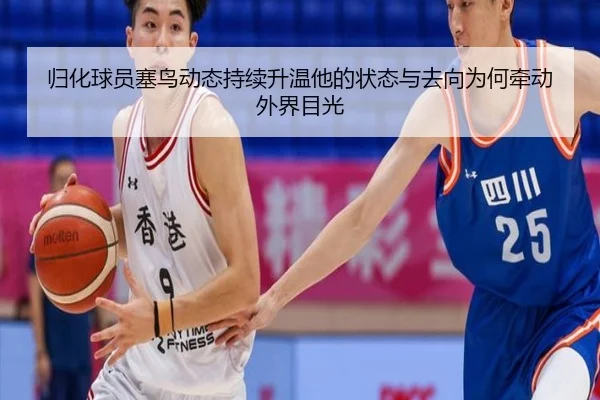 归化球员塞鸟动态持续升温他的状态与去向为何牵动外界目光